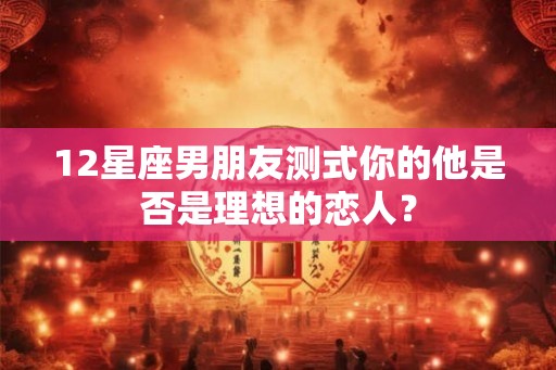 12星座男朋友测式你的他是否是理想的恋人？