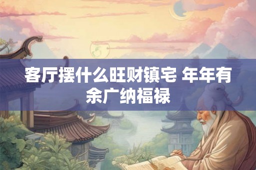 客厅摆什么旺财镇宅 年年有余广纳福禄