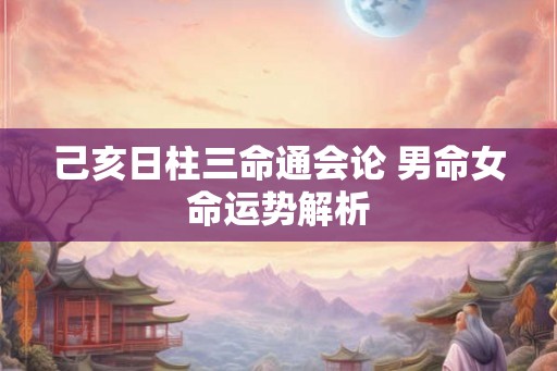 己亥日柱三命通会论 男命女命运势解析 己亥日柱三命通会论 男命女命运势解析