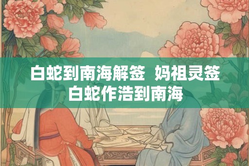 白蛇到南海解签 妈祖灵签白蛇作浩到南海 白蛇到南海解签 妈祖灵签白蛇作浩到南海
