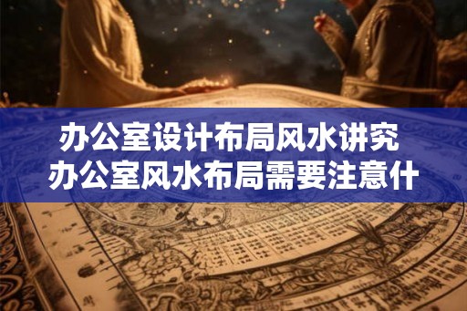 办公室设计布局风水讲究 办公室风水布局需要注意什么