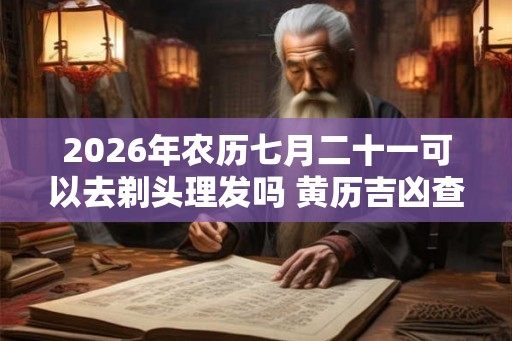 2026年农历七月二十一可以去剃头理发吗 黄历吉凶查询