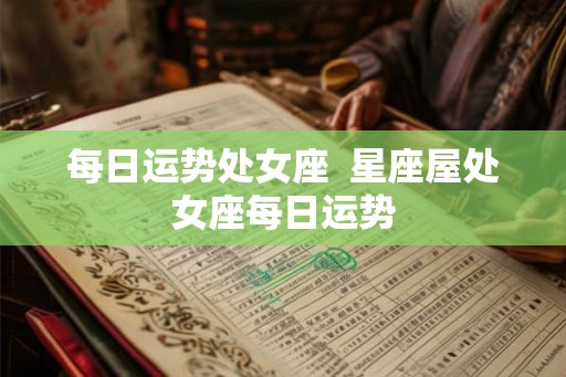 每日运势处女座  星座屋处女座每日运势