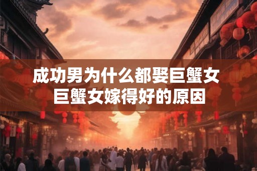成功男为什么都娶巨蟹女 巨蟹女嫁得好的原因