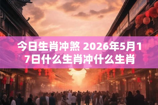今日生肖冲煞 2026年5月17日什么生肖冲什么生肖
