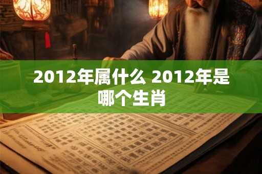 2012年属什么 2012年是哪个生肖 2012年属什么 2012年是哪个生肖