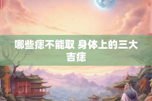 哪些痣不能取 身体上的三大吉痣