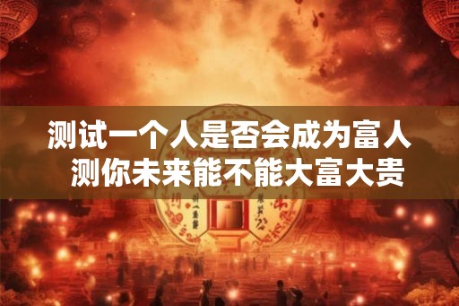 测试一个人是否会成为富人  测你未来能不能大富大贵