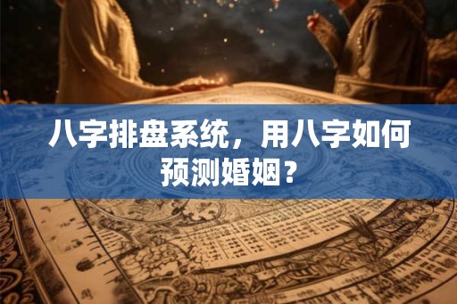 八字排盘系统，用八字如何预测婚姻？