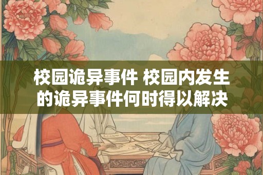 校园诡异事件 校园内发生的诡异事件何时得以解决