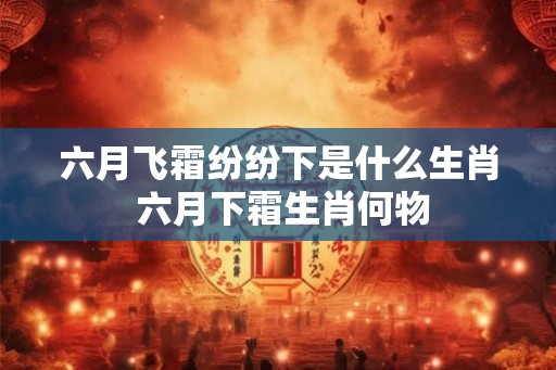 六月飞霜纷纷下是什么生肖 六月下霜生肖何物