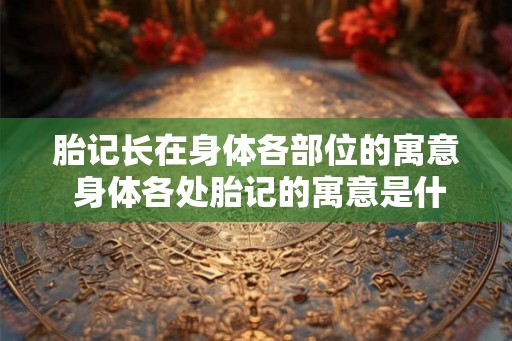 胎记长在身体各部位的寓意 身体各处胎记的寓意是什么 胎记长在身体各部位的寓意 身体各处胎记的寓意是什么