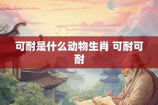 可耐是什么动物生肖 可耐可耐