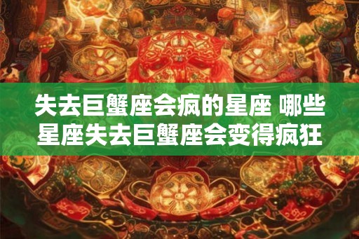 失去巨蟹座会疯的星座 哪些星座失去巨蟹座会变得疯狂