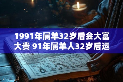 1991年属羊32岁后会大富大贵 91年属羊人32岁后运势