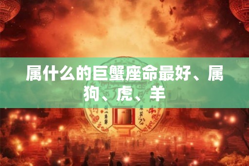 属什么的巨蟹座命最好、属狗、虎、羊