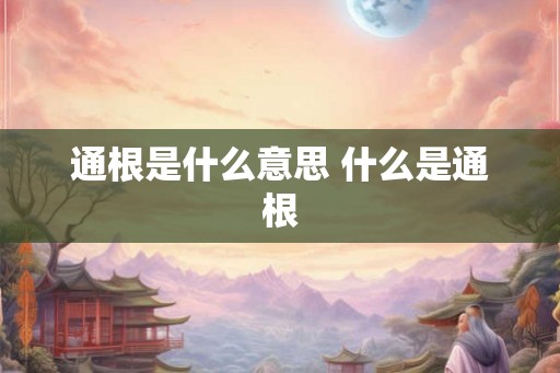 通根是什么意思 什么是通根 通根是什么意思 什么是通根