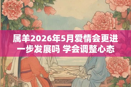 属羊2026年5月爱情会更进一步发展吗 学会调整心态