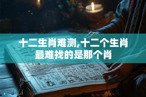 十二生肖难测,十二个生肖最难找的是那个肖