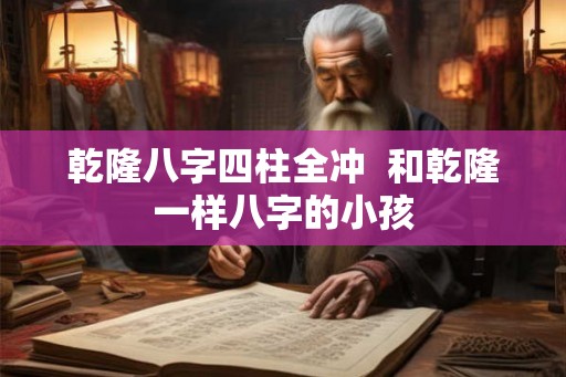 乾隆八字四柱全冲 和乾隆一样八字的小孩 乾隆八字四柱全冲 和乾隆一样八字的小孩
