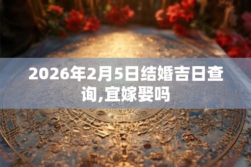 2026年2月5日结婚吉日查询,宜嫁娶吗