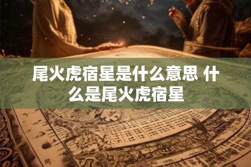 尾火虎宿星是什么意思 什么是尾火虎宿星