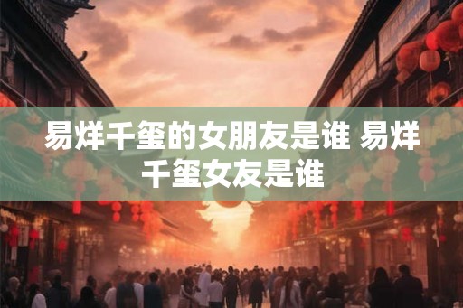 易烊千玺的女朋友是谁 易烊千玺女友是谁