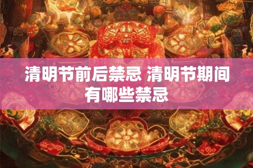 清明节前后禁忌 清明节期间有哪些禁忌