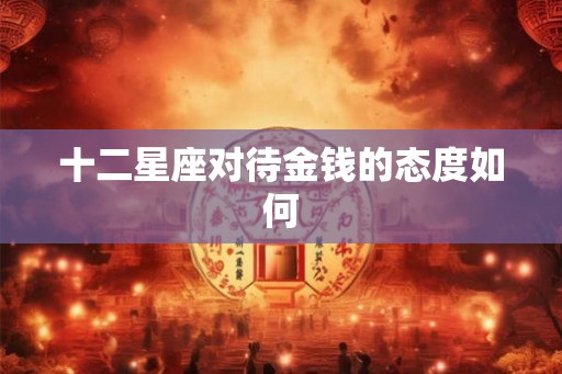 十二星座对待金钱的态度如何