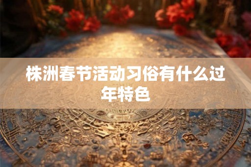 株洲春节活动习俗有什么过年特色