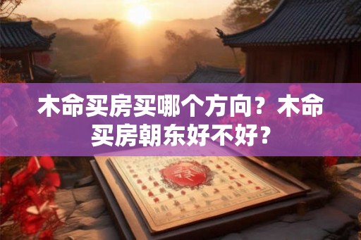 木命买房买哪个方向？木命买房朝东好不好？