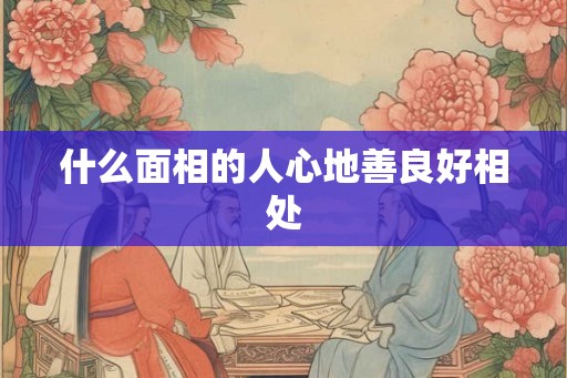 什么面相的人心地善良好相处