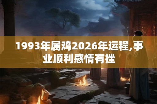1993年属鸡2026年运程,事业顺利感情有挫