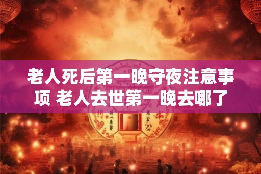 老人死后第一晚守夜注意事项 老人去世第一晚去哪了