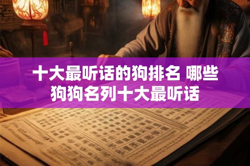 十大最听话的狗排名 哪些狗狗名列十大最听话 十大最听话的狗排名 哪些狗狗名列十大最听话