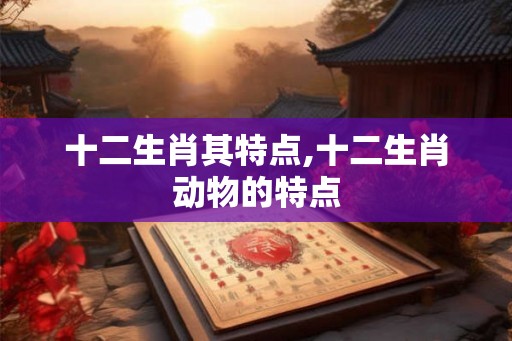 十二生肖其特点,十二生肖动物的特点