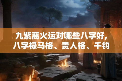九紫离火运对哪些八字好,八字禄马格、贵人格、千钧格！