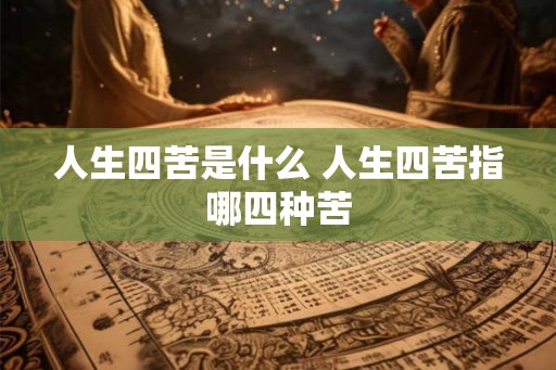 人生四苦是什么 人生四苦指哪四种苦 人生四苦是什么 人生四苦指哪四种苦