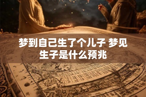 梦到自己生了个儿子 梦见生子是什么预兆