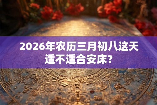 2026年农历三月初八这天适不适合安床？