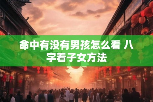 命中有没有男孩怎么看 八字看子女方法