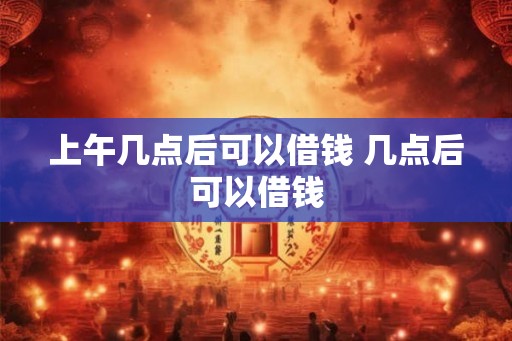 上午几点后可以借钱 几点后可以借钱
