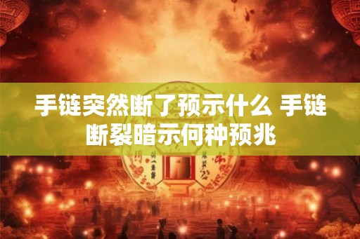 手链突然断了预示什么 手链断裂暗示何种预兆 手链突然断了预示什么 手链断裂暗示何种预兆