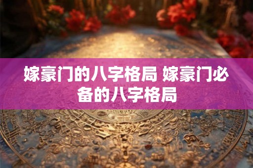 嫁豪门的八字格局 嫁豪门必备的八字格局