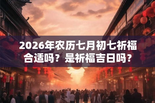 2026年农历七月初七祈福合适吗？是祈福吉日吗？