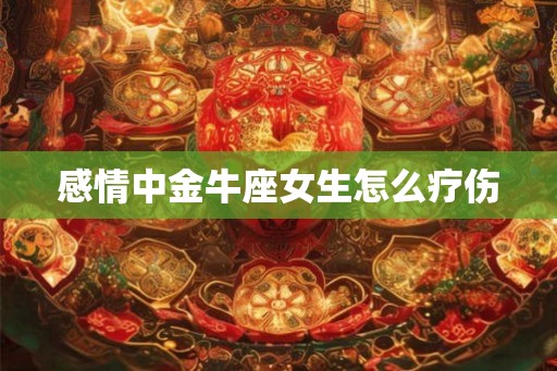 感情中金牛座女生怎么疗伤