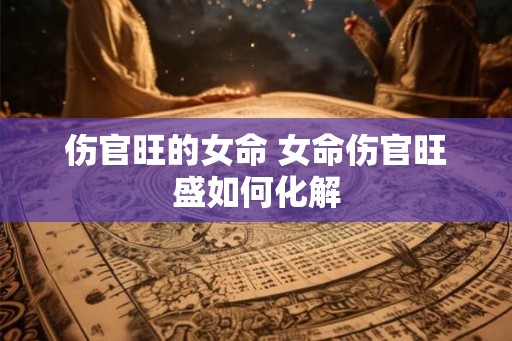 伤官旺的女命 女命伤官旺盛如何化解