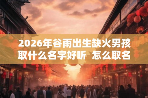 2026年谷雨出生缺火男孩取什么名字好听  怎么取名
