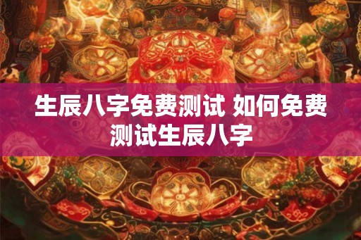 生辰八字免费测试 如何免费测试生辰八字