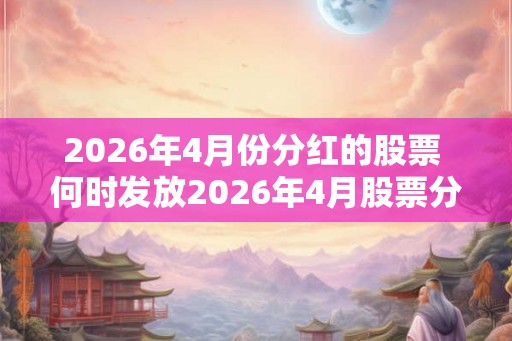 2026年4月份分红的股票 何时发放2026年4月股票分红